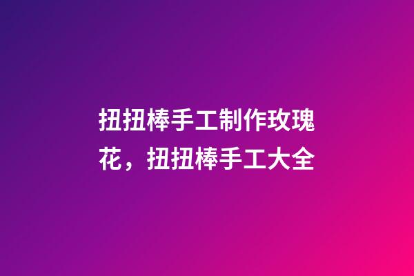 扭扭棒手工制作玫瑰花，扭扭棒手工大全-第1張-觀點-玄機派