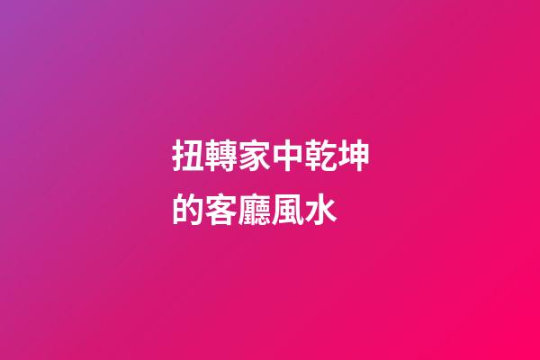 扭轉家中乾坤的客廳風水
