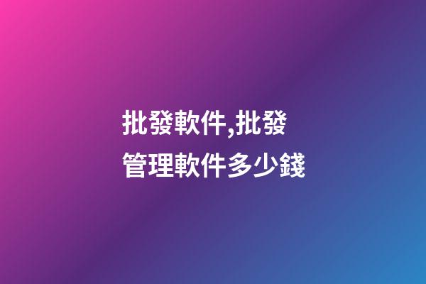 批發軟件,批發管理軟件多少錢-第1張-觀點-玄機派