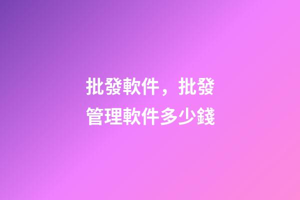 批發軟件，批發管理軟件多少錢-第1張-觀點-玄機派
