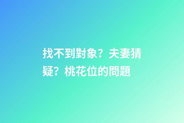 找不到對象？夫妻猜疑？桃花位的問題