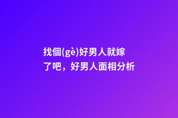 找個(gè)好男人就嫁了吧，好男人面相分析