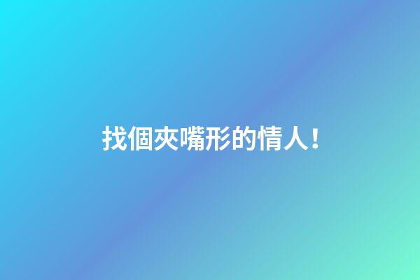 找個夾嘴形的情人！
