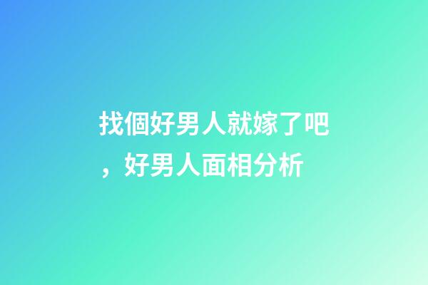 找個好男人就嫁了吧，好男人面相分析