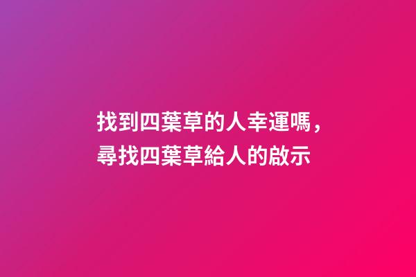 找到四葉草的人幸運嗎，尋找四葉草給人的啟示-第1張-觀點-玄機派