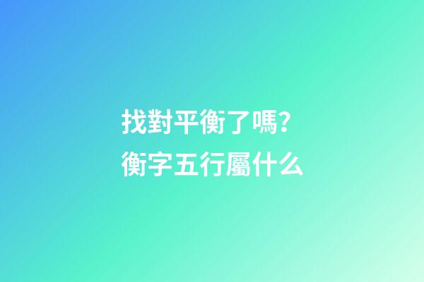 找對平衡了嗎？衡字五行屬什么