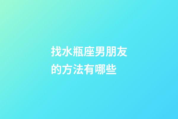 找水瓶座男朋友的方法有哪些-第1張-星座運(yùn)勢(shì)-玄機(jī)派
