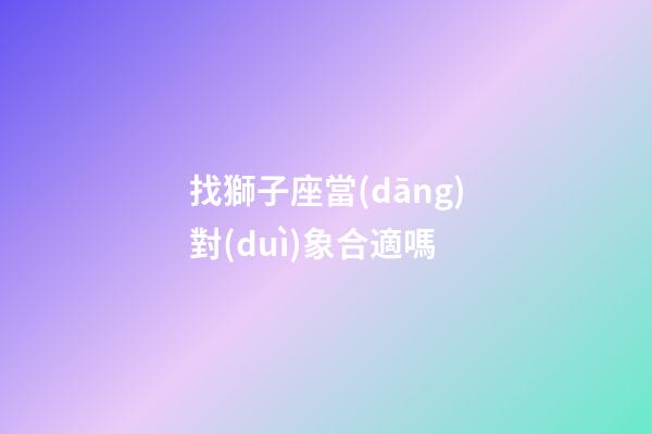 找獅子座當(dāng)對(duì)象合適嗎-第1張-星座運(yùn)勢(shì)-玄機(jī)派