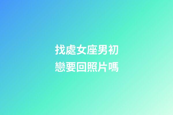找處女座男初戀要回照片嗎-第1張-星座運(yùn)勢(shì)-玄機(jī)派