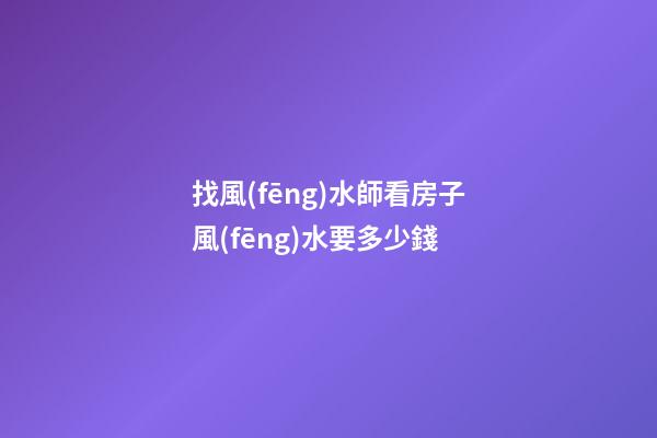 找風(fēng)水師看房子風(fēng)水要多少錢