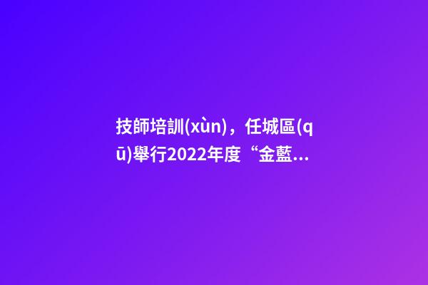 技師培訓(xùn)，任城區(qū)舉行2022年度“金藍(lán)領(lǐng)”技師培訓(xùn)班集中開班儀式-第1張-觀點(diǎn)-玄機(jī)派