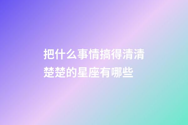 把什么事情搞得清清楚楚的星座有哪些-第1張-星座運勢-玄機派