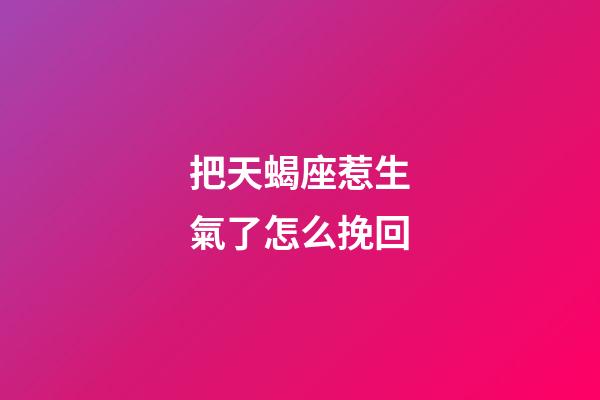 把天蝎座惹生氣了怎么挽回-第1張-星座運勢-玄機派