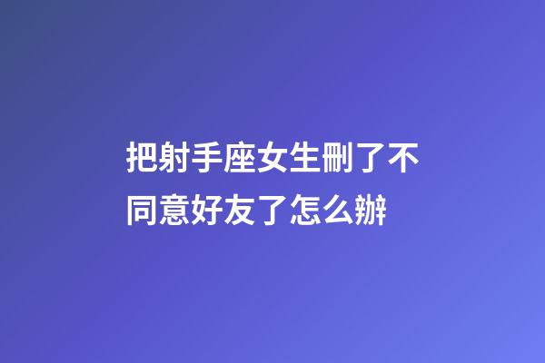 把射手座女生刪了不同意好友了怎么辦-第1張-星座運(yùn)勢-玄機(jī)派