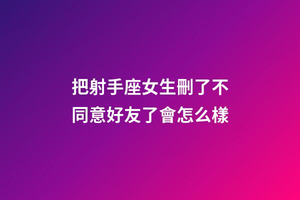 把射手座女生刪了不同意好友了會怎么樣-第1張-星座運勢-玄機派