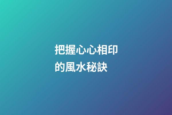 把握心心相印的風水秘訣