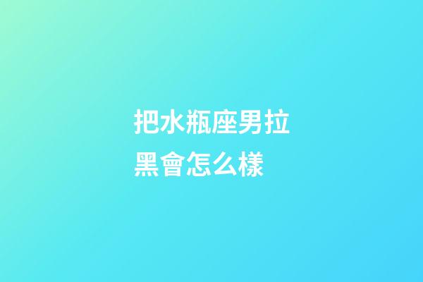 把水瓶座男拉黑會怎么樣-第1張-星座運勢-玄機派