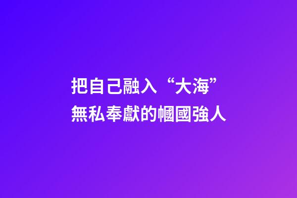 把自己融入“大海”無私奉獻的幗國強人