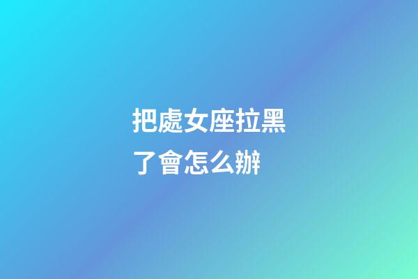 把處女座拉黑了會怎么辦-第1張-星座運勢-玄機派