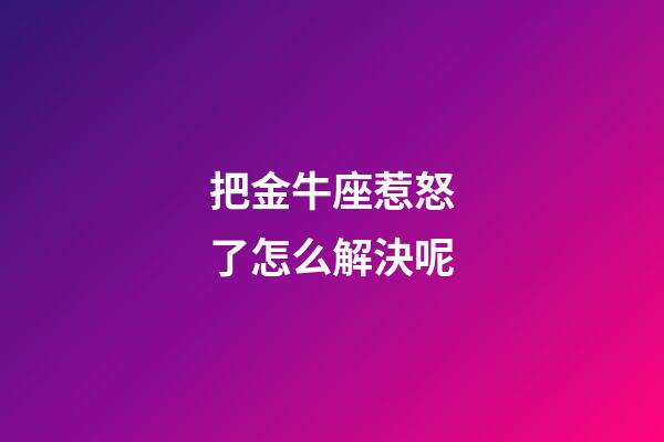 把金牛座惹怒了怎么解決呢-第1張-星座運(yùn)勢(shì)-玄機(jī)派