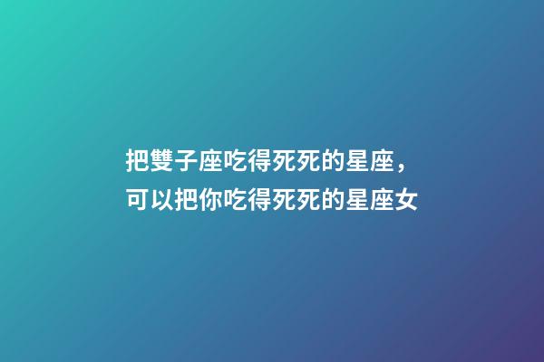 把雙子座吃得死死的星座，可以把你吃得死死的星座女