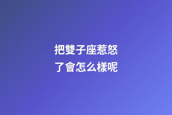 把雙子座惹怒了會怎么樣呢-第1張-星座運勢-玄機派