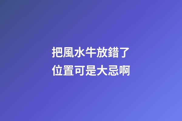 把風水牛放錯了位置可是大忌啊