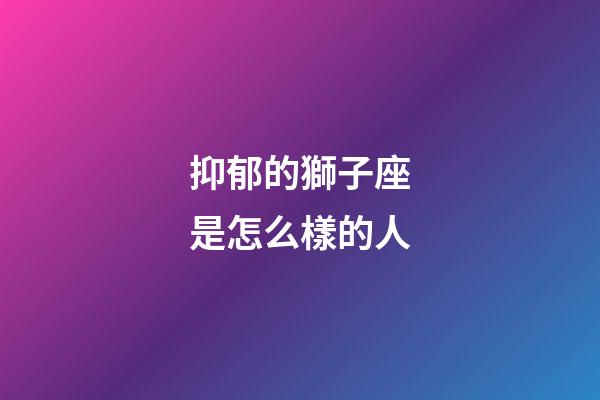 抑郁的獅子座是怎么樣的人-第1張-星座運(yùn)勢-玄機(jī)派