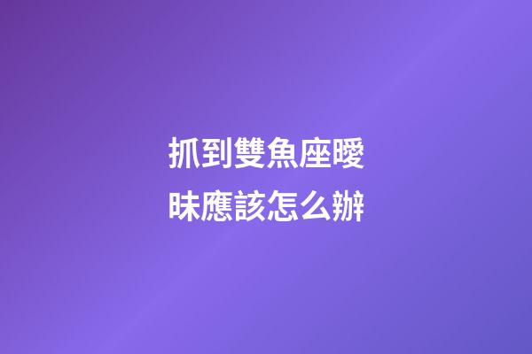 抓到雙魚座曖昧應該怎么辦-第1張-星座運勢-玄機派