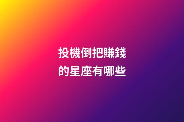 投機倒把賺錢的星座有哪些-第1張-星座運勢-玄機派