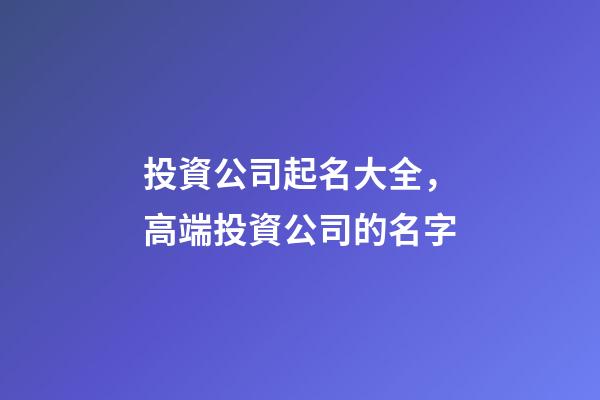 投資公司起名大全，高端投資公司的名字-第1張-公司起名-玄機派
