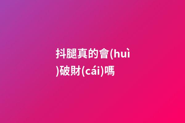 抖腿真的會(huì)破財(cái)嗎