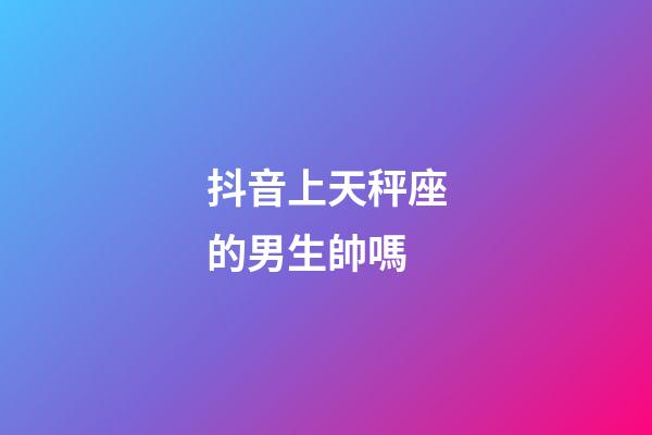 抖音上天秤座的男生帥嗎-第1張-星座運勢-玄機派