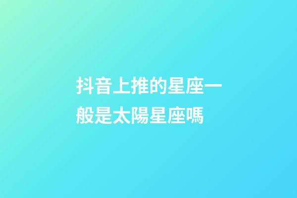 抖音上推的星座一般是太陽星座嗎-第1張-星座運勢-玄機派
