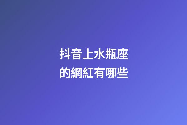 抖音上水瓶座的網紅有哪些-第1張-星座運勢-玄機派