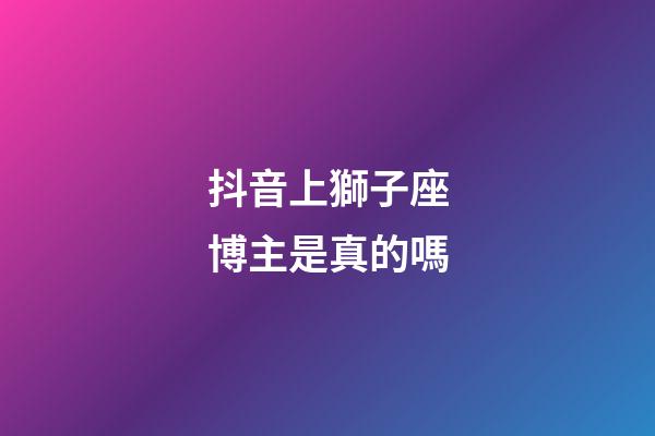 抖音上獅子座博主是真的嗎-第1張-星座運勢-玄機派