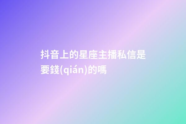 抖音上的星座主播私信是要錢(qián)的嗎-第1張-星座運(yùn)勢(shì)-玄機(jī)派