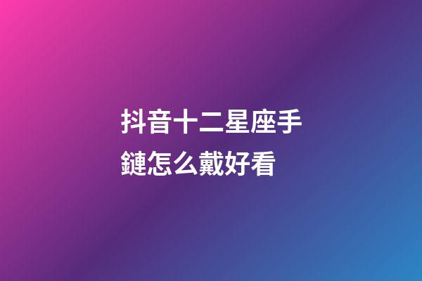 抖音十二星座手鏈怎么戴好看-第1張-星座運勢-玄機派