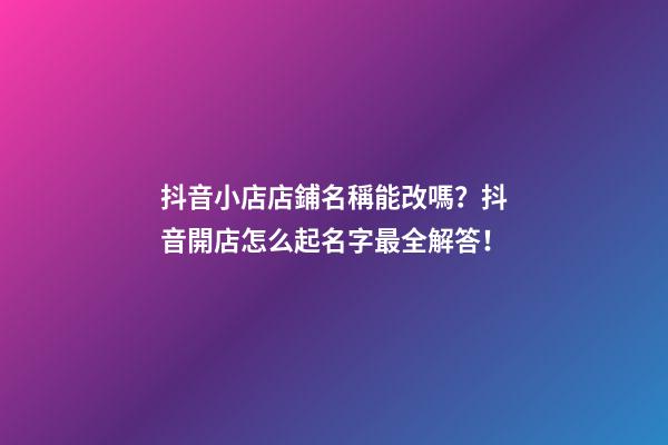 抖音小店店鋪名稱能改嗎？抖音開店怎么起名字最全解答！-第1張-店鋪起名-玄機派
