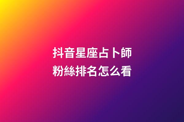 抖音星座占卜師粉絲排名怎么看-第1張-星座運勢-玄機派