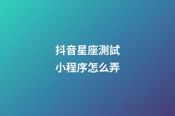 抖音星座測試小程序怎么弄-第1張-星座運勢-玄機派