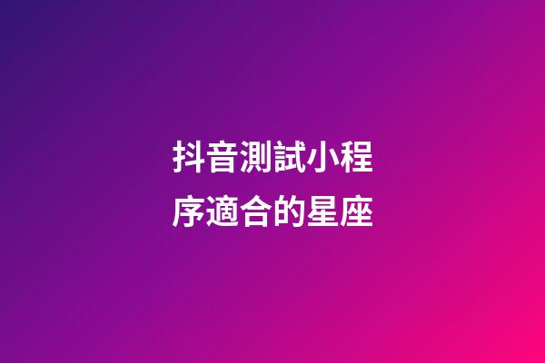 抖音測試小程序適合的星座-第1張-星座運勢-玄機派