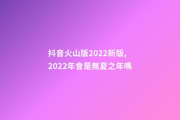 抖音火山版2022新版,2022年會是無夏之年嗎-第1張-觀點-玄機派