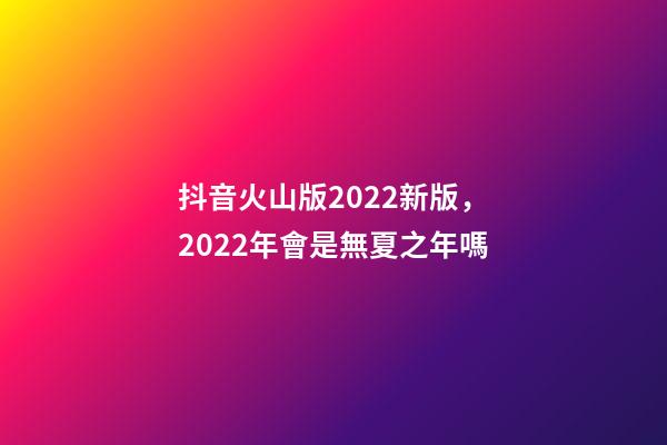 抖音火山版2022新版，2022年會是無夏之年嗎-第1張-觀點-玄機派