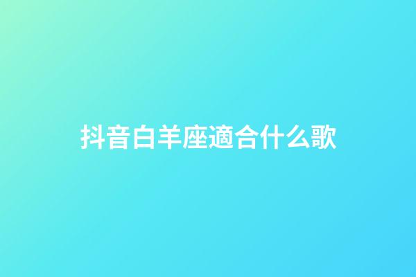 抖音白羊座適合什么歌-第1張-星座運勢-玄機派