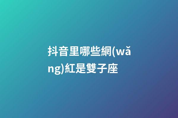 抖音里哪些網(wǎng)紅是雙子座-第1張-星座運勢-玄機(jī)派