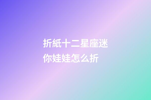 折紙十二星座迷你娃娃怎么折-第1張-星座運(yùn)勢-玄機(jī)派