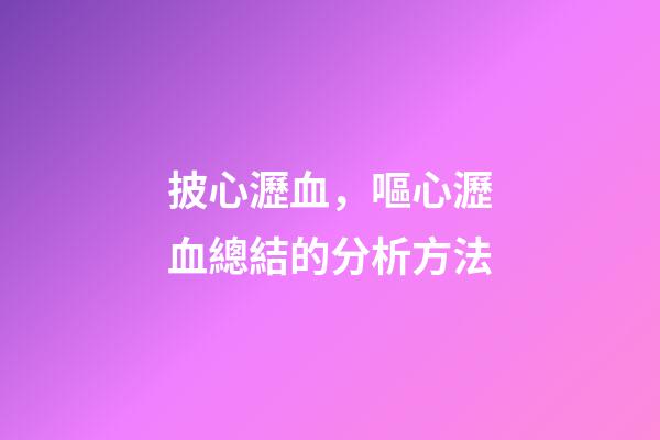 披心瀝血，嘔心瀝血總結的分析方法-第1張-觀點-玄機派