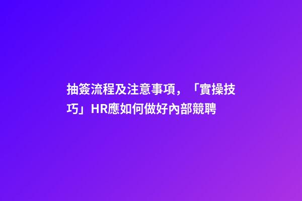 抽簽流程及注意事項，「實操技巧」HR應如何做好內部競聘-第1張-觀點-玄機派