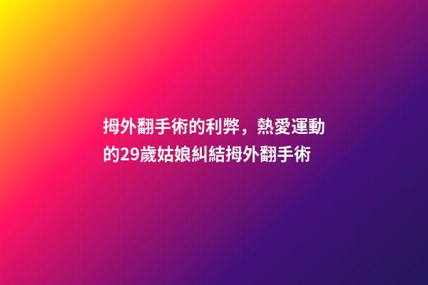 拇外翻手術的利弊，熱愛運動的29歲姑娘糾結拇外翻手術-第1張-觀點-玄機派